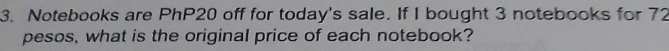 Notebooks are PhP20 off for today's sale. If I bought 3 notebooks for 72
pesos, what is the original price of each notebook?