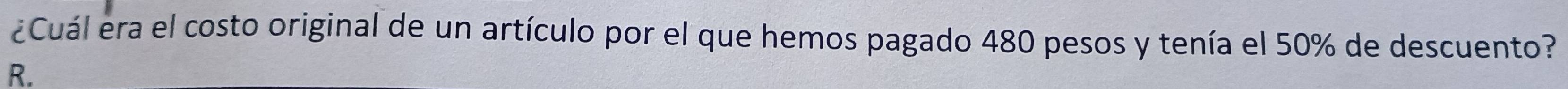 ¿Cuál era el costo original de un artículo por el que hemos pagado 480 pesos y tenía el 50% de descuento? 
R.