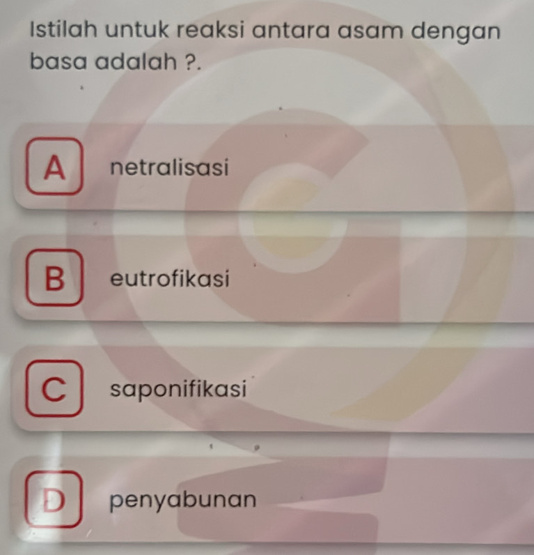 Istilah untuk reaksi antara asam dengan
basa adalah ?.
A netralisasi
B eutrofikasi
C saponifikasi
D penyabunan