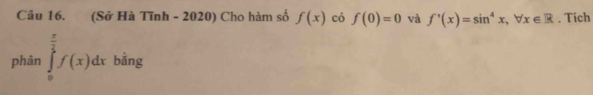 (Sở Hà Tĩnh - 2020) Cho hàm số f(x) có f(0)=0 và f'(x)=sin^4x, forall x∈ R. Tích 
phân ∈tlimits _0^((frac π)2)f(x)dx bằng