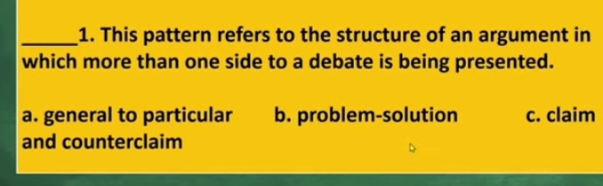 This pattern refers to the structure of an argument in
which more than one side to a debate is being presented.
a. general to particular b. problem-solution c. claim
and counterclaim