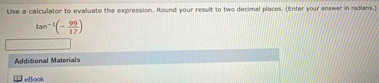 Use a calculator to evaluate the expression. Round your result to two decimal places. (Enter your answer in radians.)
tan^(-1)(- 99/17 )
Additional Materials 
eBook