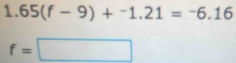 1.65(f-9)+^-1.21=^-6.16
f=□