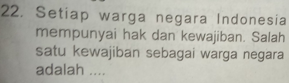 Setiap warga negara Indonesia 
mempunyai hak dan kewajiban. Salah 
satu kewajiban sebagai warga negara 
adalah ....