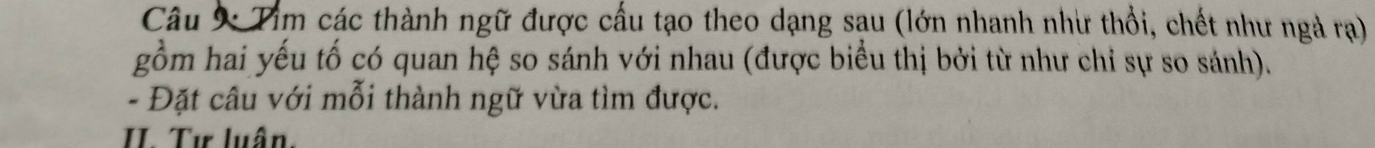 Câu * Tim các thành ngữ được cấu tạo theo dạng sau (lớn nhanh như thổi, chết như ngà rạ) 
gồm hai yếu tố có quan hệ so sánh với nhau (được biểu thị bởi từ như chỉ sự so sánh). 
- Đặt câu với mỗi thành ngữ vừa tìm được. 
I. Tư luân.