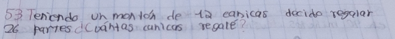 Teniondo on monioh de 10 eanicas decido regalar
26 partesdCuantas canicas regale?
