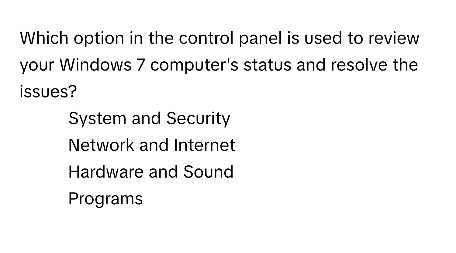 Which option in the control panel is used to review your Windows 7 computer's status and resolve the issues?

1) System and Security 
2) Network and Internet 
3) Hardware and Sound 
4) Programs