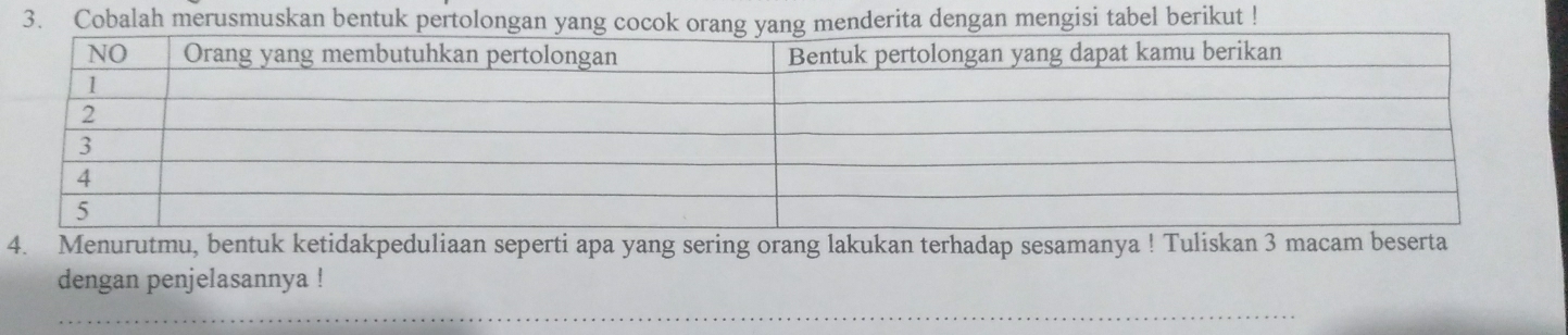 Cobalah merusmusi tabel berikut ! 
4. Menurutmu, bentuk ketidakpeduliaan seperti apa yang sering orang lakukan terhadap sesamanya ! Tuliskan 3 macam beserta 
dengan penjelasannya ! 
_