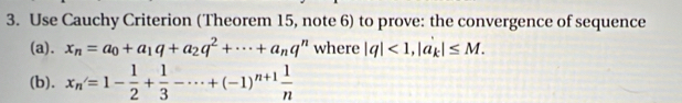 Use Cauchy Criterion (Theorem 15, note 6) to prove: the convergence of sequence 
(a). x_n=a_0+a_1q+a_2q^2+·s +a_nq^n where |q|<1</tex>, |a_k|≤ M. 
(b). x_n=1- 1/2 + 1/3 -·s +(-1)^n+1 1/n 