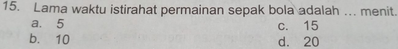 Lama waktu istirahat permainan sepak bola adalah ... menit.
a. 5 c. 15
b. 10 d. 20