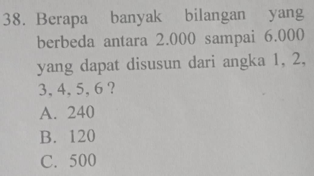 Berapa banyak bilangan yang
berbeda antara 2.000 sampai 6.000
yang dapat disusun dari angka 1, 2,
3, 4, 5, 6 ?
A. 240
B. 120
C. 500