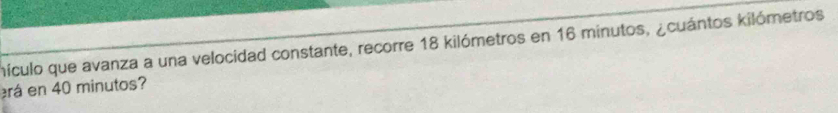 nículo que avanza a una velocidad constante, recorre 18 kilómetros en 16 minutos, ¿cuántos kilómetros
rá en 40 minutos?