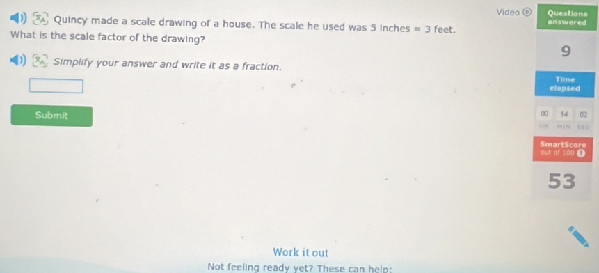 Video 
Quincy made a scale drawing of a house. The scale he used was 5 inches =3 feet. 
What is the scale factor of the drawing? 
Simplify your answer and write it as a fraction. 
Submit 
Work it out 
Not feeling ready yet? These can help: