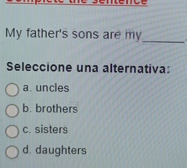 My father's sons are my_
Seleccione una alternativa:
a. uncles
b. brothers
c. sisters
d. daughters