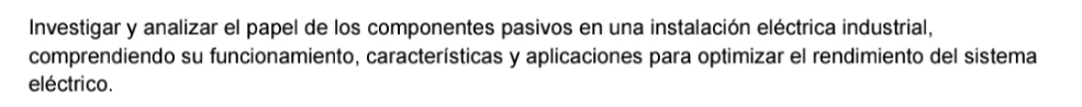 Investigar y analizar el papel de los componentes pasivos en una instalación eléctrica industrial, 
comprendiendo su funcionamiento, características y aplicaciones para optimizar el rendimiento del sistema 
eléctrico.