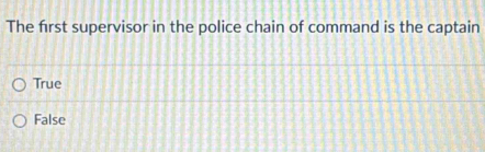 The first supervisor in the police chain of command is the captain
True
False