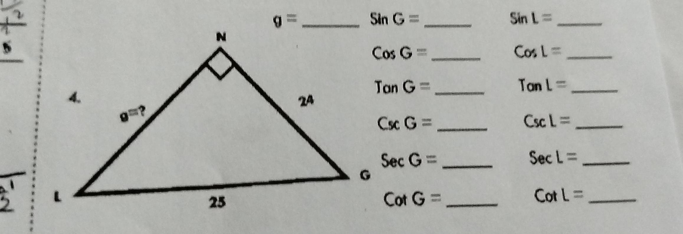 sin G= _
_ sin L=
CosG= _
_ CosL=
_ TonL=
TonG= _
CxG= _
CscL= _
SecG= _
_ SecL=
CotG= _
CotL= _