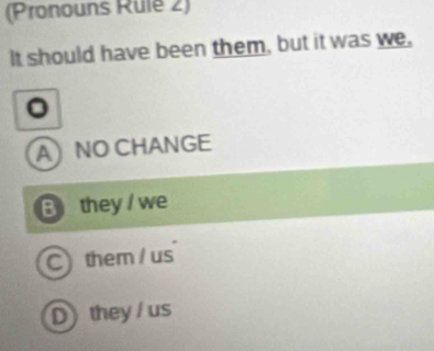 (Pronouns Rule 2)
It should have been them, but it was we,
a
ANO CHANGE
B they / we
C) them / us
D they / us