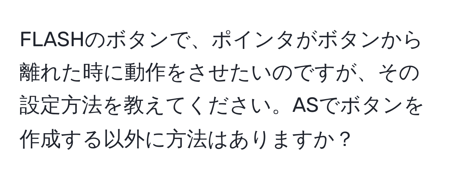 FLASHのボタンで、ポインタがボタンから離れた時に動作をさせたいのですが、その設定方法を教えてください。ASでボタンを作成する以外に方法はありますか？