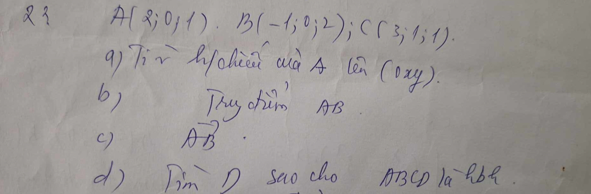 A(2;0;1)· B(-1;0;2); C(3;1;1)·
g)Tiì Qchiú aà A len n(oxy)
6) Thy chan AS 
()
vector AB
d) Tim D sao cho ABCD la abe.