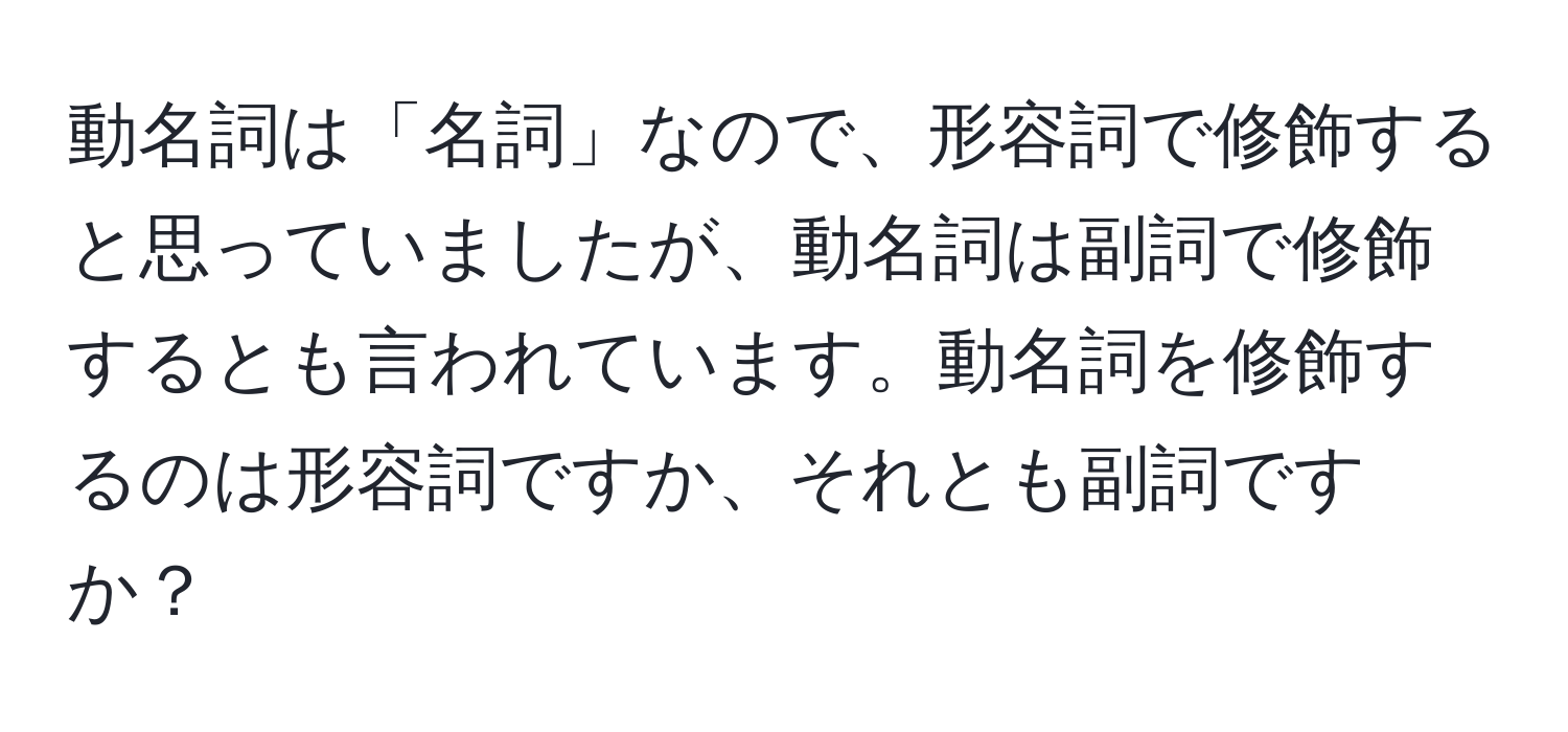 動名詞は「名詞」なので、形容詞で修飾すると思っていましたが、動名詞は副詞で修飾するとも言われています。動名詞を修飾するのは形容詞ですか、それとも副詞ですか？