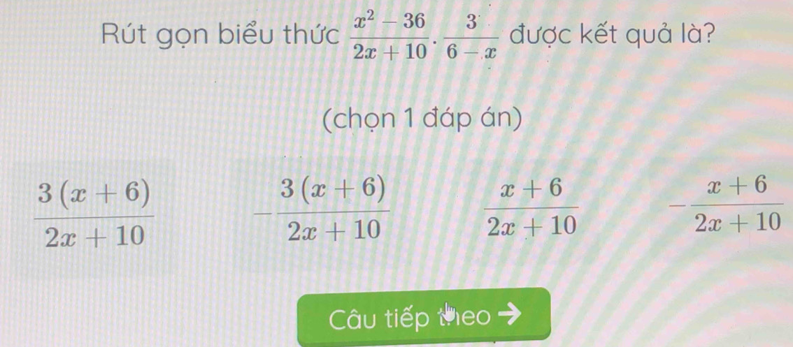 Rút gọn biểu thức  (x^2-36)/2x+10 . 3/6-x  được kết quả là?
(chọn 1 đáp án)
 (3(x+6))/2x+10 
- (3(x+6))/2x+10 
 (x+6)/2x+10 
- (x+6)/2x+10 
Câu tiếp theo