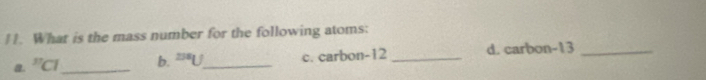 What is the mass number for the following atoms: 
a. ''CI _ b. ^235U _ c. carbon -12 _d. carbon- 13 _