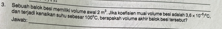 Sebuah balok besi memiliki volume awal 2m^3; Jika koefisien muai volume besi adalah 3,6* 10^(-5)/^circ C, 
_ 
dan terjadi kenaikan suhu sebesar 100°C , berapakah volume akhir balok besi tersebut? 
Jawab: