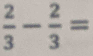  2/3 - 2/3 =