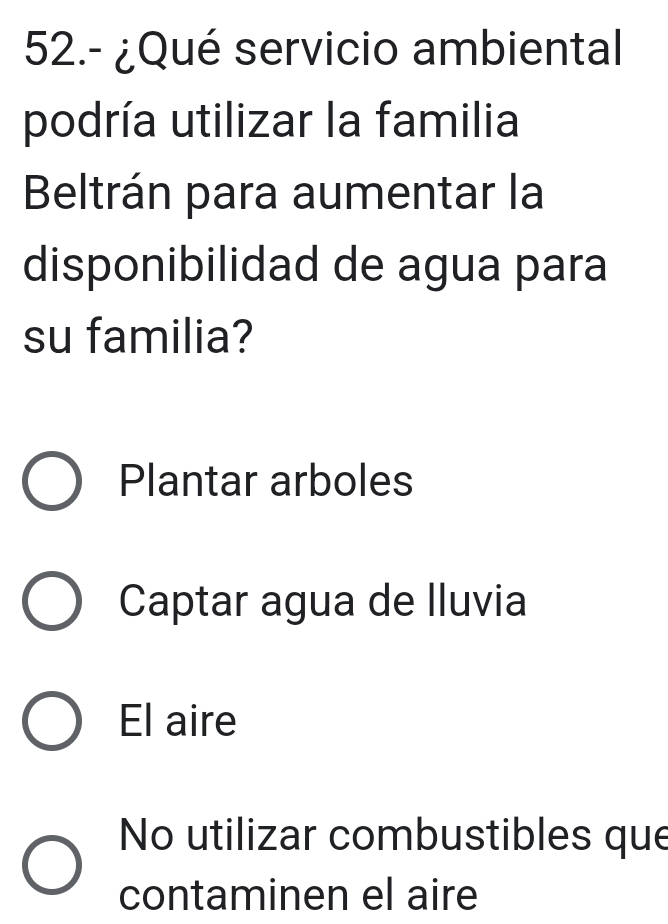 52.- ¿Qué servicio ambiental
podría utilizar la familia
Beltrán para aumentar la
disponibilidad de agua para
su familia?
Plantar arboles
Captar agua de lluvia
El aire
No utilizar combustibles que
contaminen el aire