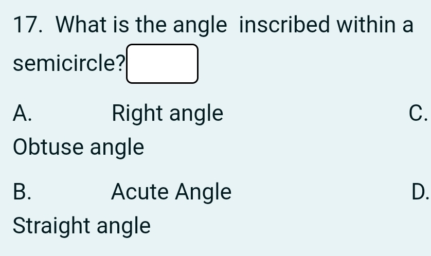 What is the angle inscribed within a
semicircle?
A. Right angle C.
Obtuse angle
B. Acute Angle D.
Straight angle