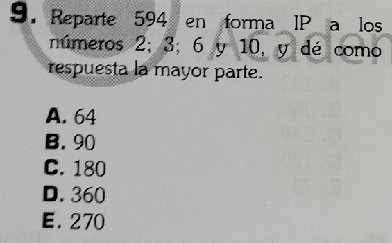 Reparte 594 en forma IP a los
números 2; 3; 6 y 10, y dé como
respuesta la mayor parte.
A. 64
B. 90
C. 180
D. 360
E. 270