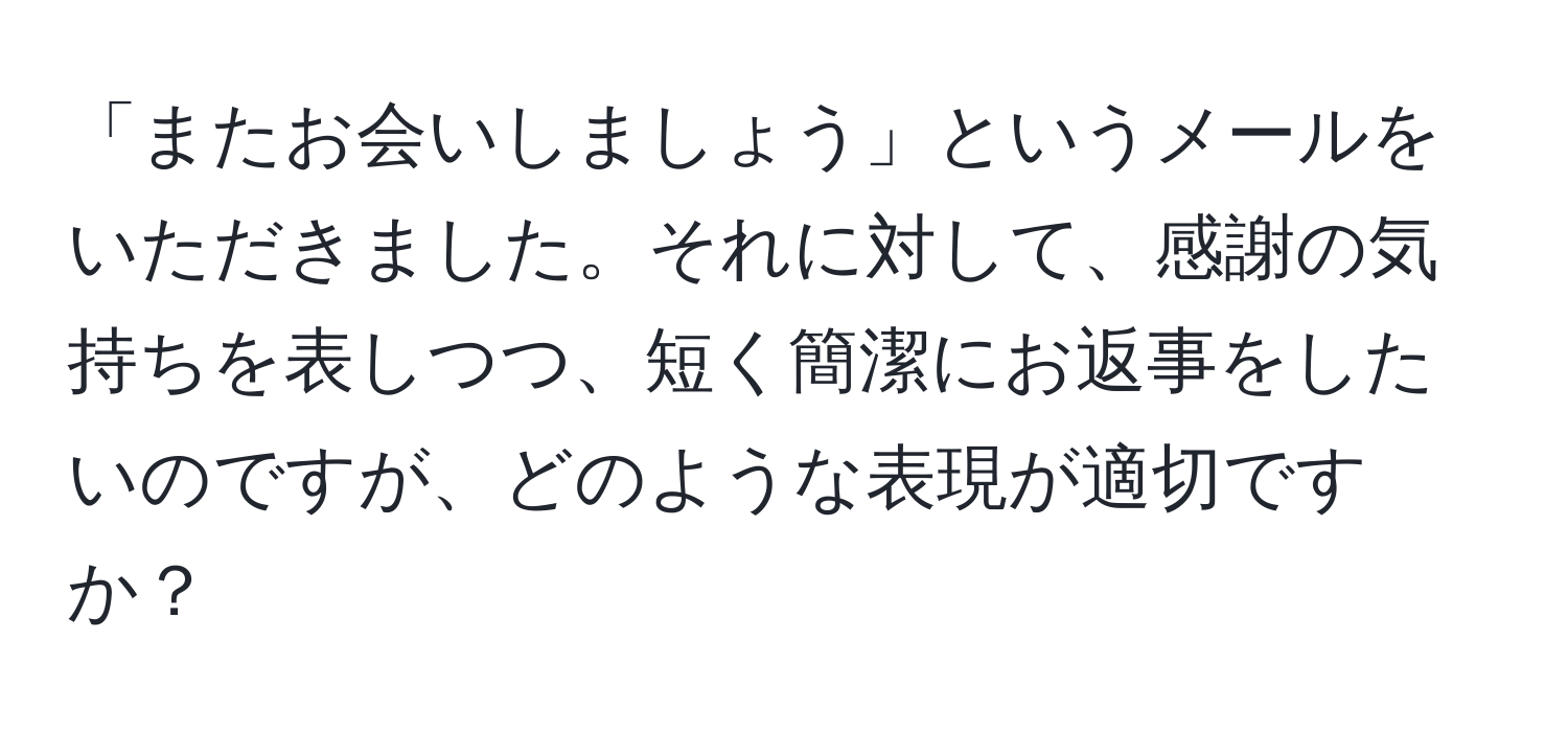 「またお会いしましょう」というメールをいただきました。それに対して、感謝の気持ちを表しつつ、短く簡潔にお返事をしたいのですが、どのような表現が適切ですか？