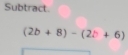 Subtract
(2b+8)-(2b+6)