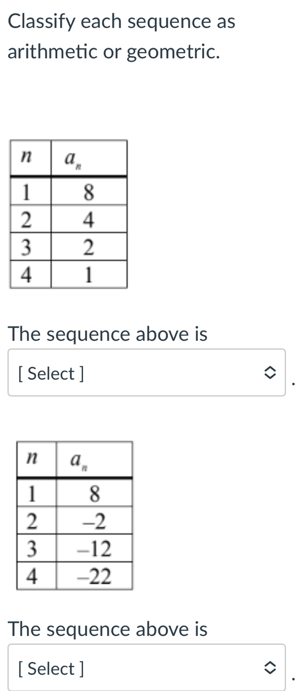 Classify each sequence as
arithmetic or geometric.
The sequence above is
[ Select ]
The sequence above is
[ Select ]