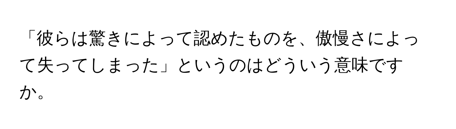 「彼らは驚きによって認めたものを、傲慢さによって失ってしまった」というのはどういう意味ですか。