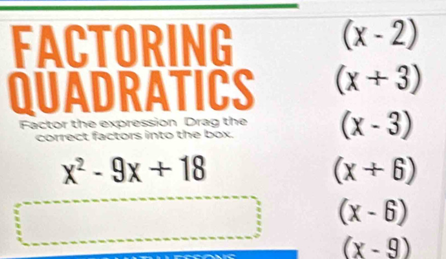 FACTORING
(x-2)
QUADRATICS
(x+3)
Factor the expression Drag the
correct factors into the box.
(x-3)
x^2-9x+18
(x+6)
(x-6)
(x-9)