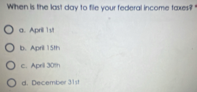 When is the last day to file your federal income taxes? *
a. April 1st
b. April 15th
c. April 30th
d. December 31st