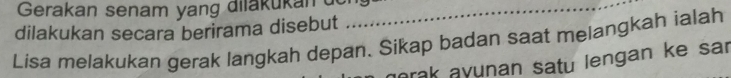 Gerakan senam yang dilakukander_ 
dilakukan secara berirama disebut 
Lisa melakukan gerak langkah depan. Sikap badan saat melangkah ialah 
rak a yunan satu lengan ke sar