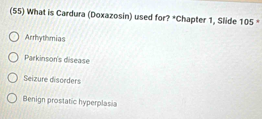 (55) What is Cardura (Doxazosin) used for? *Chapter 1, Slide 105 *
Arrhythmias
Parkinson's disease
Seizure disorders
Benign prostatic hyperplasia