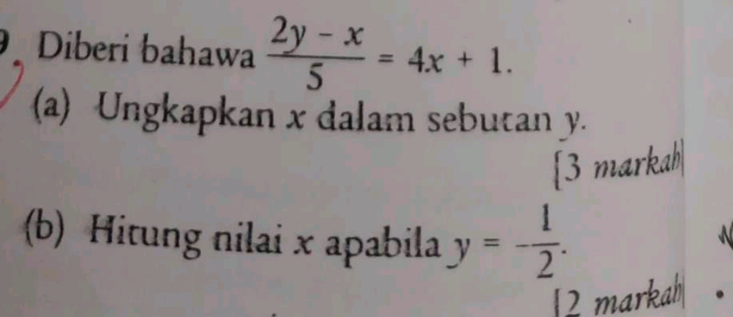 Diberi bahawa  (2y-x)/5 =4x+1. 
(a) Ungkapkan x dalam sebutan y. 
[3 markah| 
(b) Hitung nilai x apabila y=- 1/2 . 
2 markah .