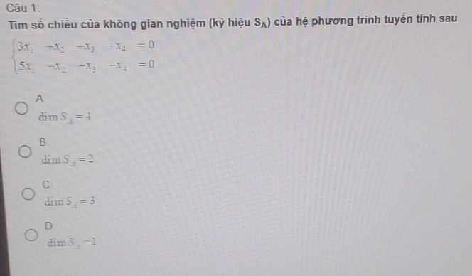 Tim số chiều của không gian nghiệm (ký hiệu S_A) của hệ phương trình tuyến tính sau
beginarrayl 3x_1-x_2-x_3-x_4=0 5x_1-x_2-x_3-x_4=0endarray.
A.
dimS__ 2=4
B.
dimS_4=2
C.
dim S_1=3
D.
dimS_4=1