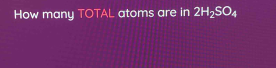 How many TOTAL atoms are in 2H_2SO_4