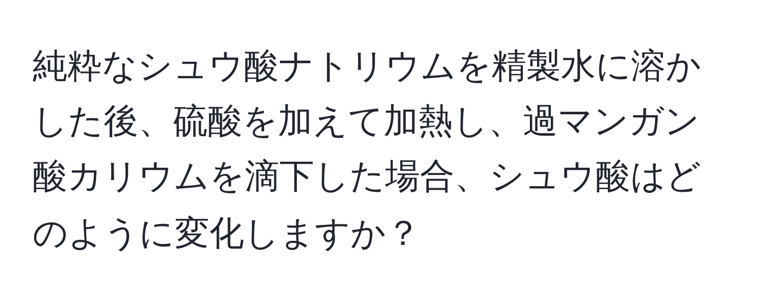 純粋なシュウ酸ナトリウムを精製水に溶かした後、硫酸を加えて加熱し、過マンガン酸カリウムを滴下した場合、シュウ酸はどのように変化しますか？