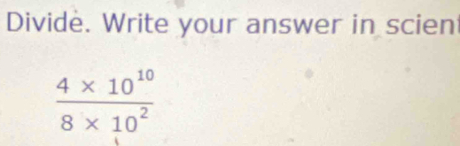 Divide. Write your answer in scien
 (4* 10^(10))/8* 10^2 