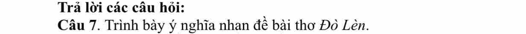 Trả lời các câu hỏi: 
Câu 7. Trình bày ý nghĩa nhan đề bài thơ Đò Lèn.