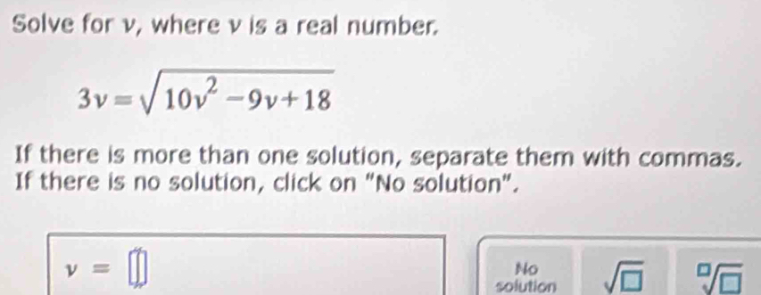 Solve for v, where v is a real number.
3v=sqrt(10v^2-9v+18)
If there is more than one solution, separate them with commas.
If there is no solution, click on "No solution".
v=□
No
solution sqrt(□ ) sqrt[□](□ )