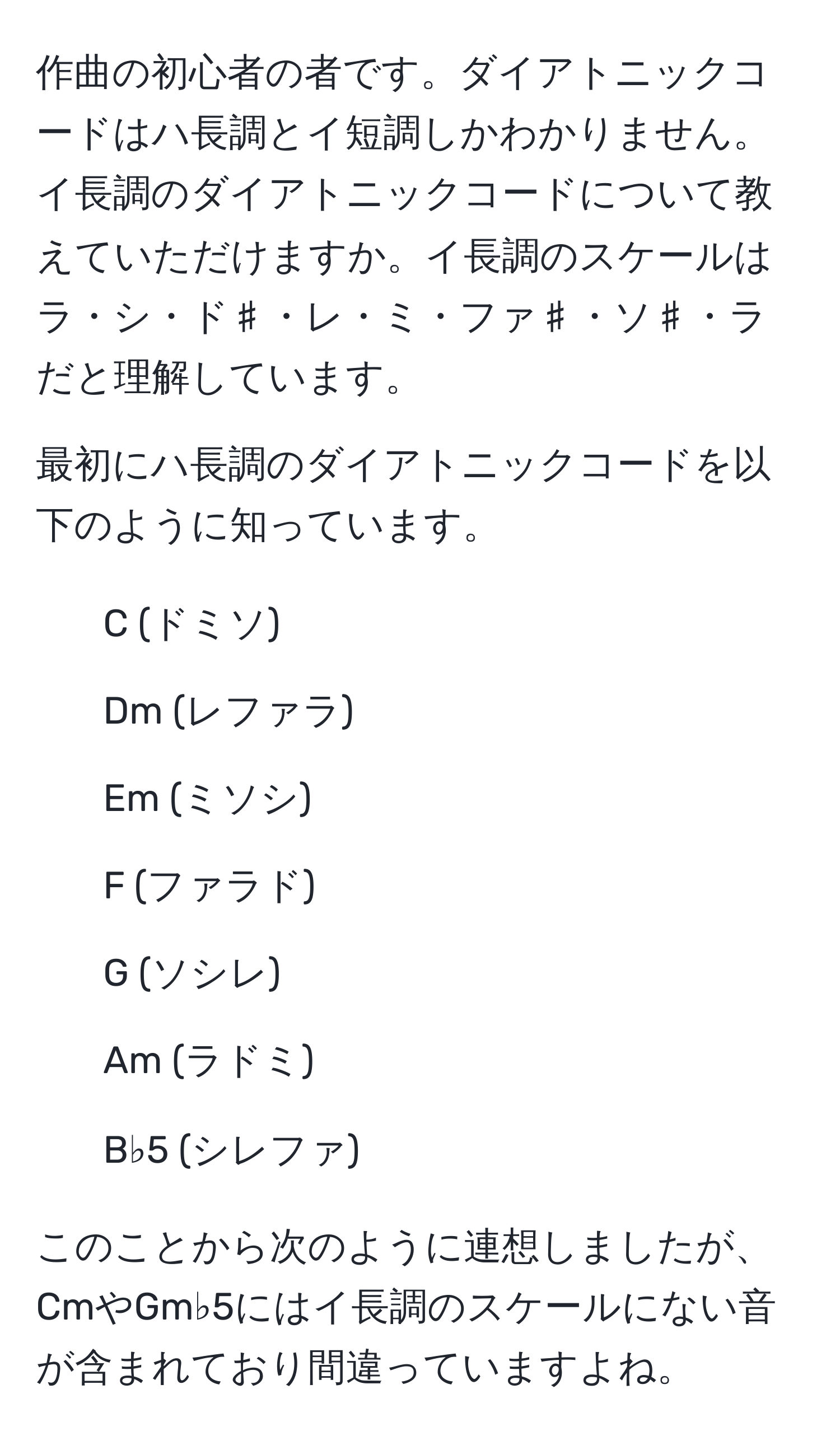 作曲の初心者の者です。ダイアトニックコードはハ長調とイ短調しかわかりません。イ長調のダイアトニックコードについて教えていただけますか。イ長調のスケールはラ・シ・ド♯・レ・ミ・ファ♯・ソ♯・ラだと理解しています。

最初にハ長調のダイアトニックコードを以下のように知っています。
- C (ドミソ)
- Dm (レファラ)
- Em (ミソシ)
- F (ファラド)
- G (ソシレ)
- Am (ラドミ)
- B♭5 (シレファ)

このことから次のように連想しましたが、CmやGm♭5にはイ長調のスケールにない音が含まれており間違っていますよね。