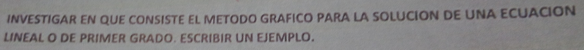 INVESTIGAR EN QUE CONSISTE EL METODO GRAFICO PARA LA SOLUCION DE UNA ECUACION 
LINEAL O DE PRIMER GRADO. ESCRIBIR UN EJEMPLO.