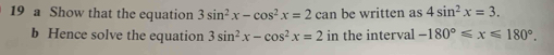 a Show that the equation 3sin^2x-cos^2x=2 can be written as 4sin^2x=3. 
b Hence solve the equation 3sin^2x-cos^2x=2 in the interval -180°≤slant x≤slant 180°.